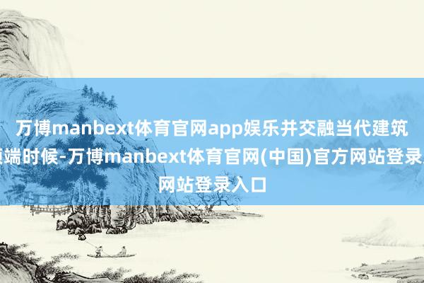 万博manbext体育官网app娱乐并交融当代建筑与顶端时候-万博manbext体育官网(中国)官方网站登录入口