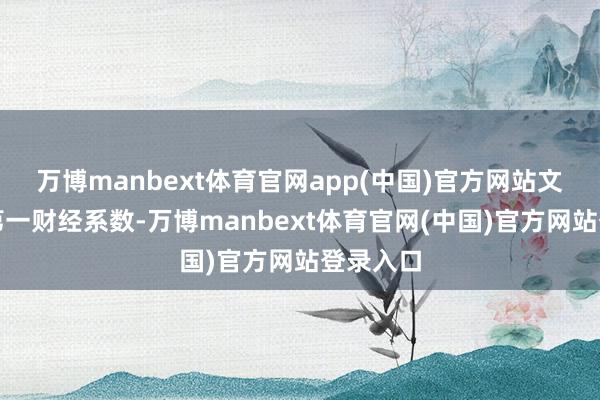 万博manbext体育官网app(中国)官方网站文章权归第一财经系数-万博manbext体育官网(中国)官方网站登录入口