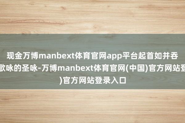现金万博manbext体育官网app平台起首如并吞段柔声歌咏的圣咏-万博manbext体育官网(中国)官方网站登录入口