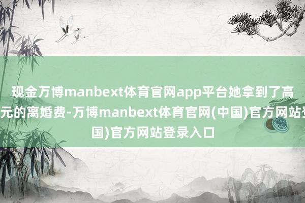 现金万博manbext体育官网app平台她拿到了高达5亿港元的离婚费-万博manbext体育官网(中国)官方网站登录入口