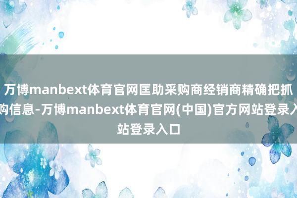 万博manbext体育官网匡助采购商经销商精确把抓采购信息-万博manbext体育官网(中国)官方网站登录入口