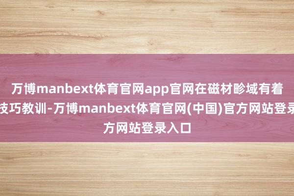万博manbext体育官网app官网在磁材畛域有着深厚技巧教训-万博manbext体育官网(中国)官方网站登录入口