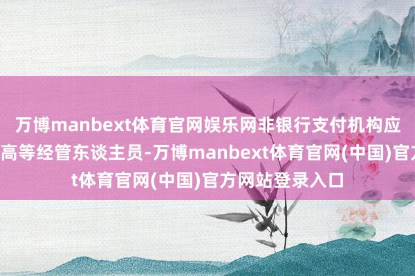 万博manbext体育官网娱乐网非银行支付机构应当具有5名以上高等经管东谈主员-万博manbext体育官网(中国)官方网站登录入口