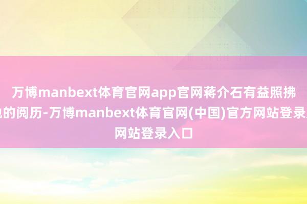 万博manbext体育官网app官网蒋介石有益照拂了他的阅历-万博manbext体育官网(中国)官方网站登录入口