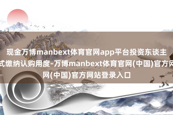 现金万博manbext体育官网app平台投资东谈主需以现款方式缴纳认购用度-万博manbext体育官网(中国)官方网站登录入口