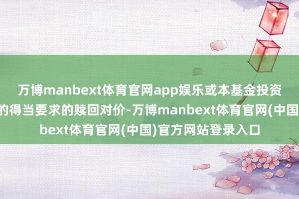 万博manbext体育官网app娱乐或本基金投资组合内不具备足额的得当要求的赎回对价-万博manbext体育官网(中国)官方网站登录入口