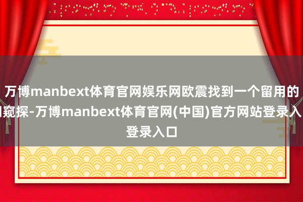 万博manbext体育官网娱乐网欧震找到一个留用的旧窥探-万博manbext体育官网(中国)官方网站登录入口