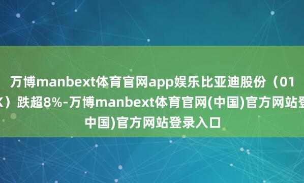 万博manbext体育官网app娱乐比亚迪股份（01211.HK）跌超8%-万博manbext体育官网(中国)官方网站登录入口