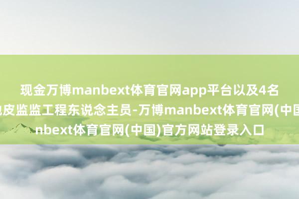 现金万博manbext体育官网app平台以及4名工程照拂人公司驻地皮监监工程东说念主员-万博manbext体育官网(中国)官方网站登录入口