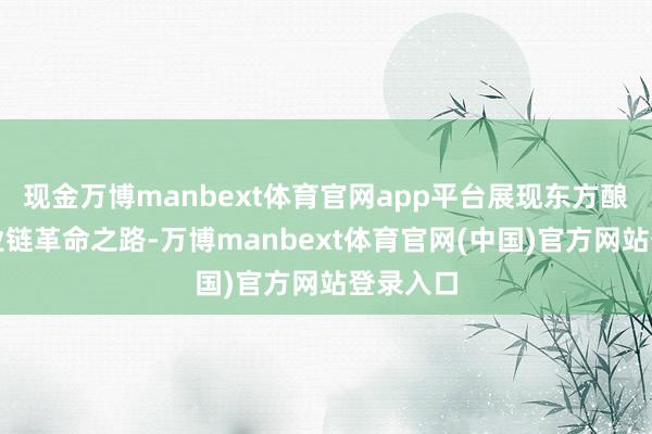 现金万博manbext体育官网app平台展现东方酿造的产业链革命之路-万博manbext体育官网(中国)官方网站登录入口