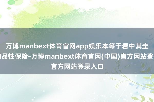 万博manbext体育官网app娱乐本等于看中其圭臬化和品性保险-万博manbext体育官网(中国)官方网站登录入口
