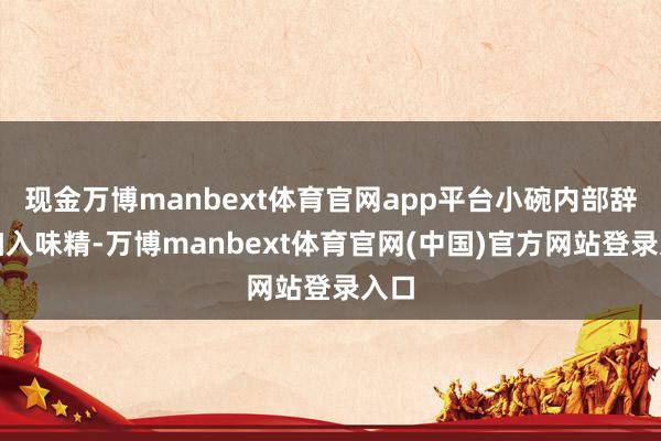 现金万博manbext体育官网app平台小碗内部辞别加入味精-万博manbext体育官网(中国)官方网站登录入口