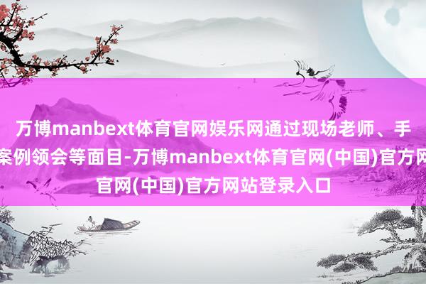 万博manbext体育官网娱乐网通过现场老师、手把手训诫、案例领会等面目-万博manbext体育官网(中国)官方网站登录入口