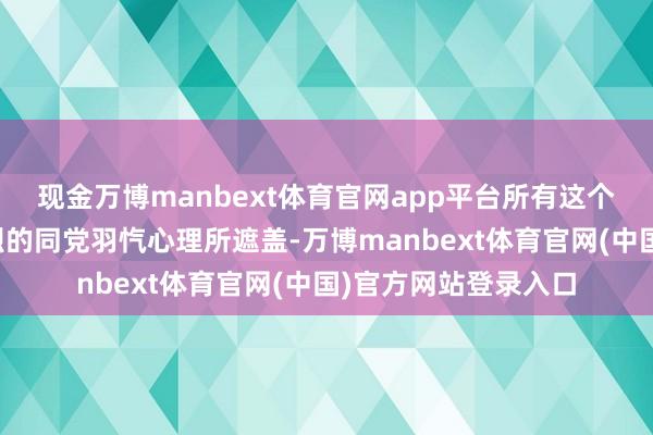 现金万博manbext体育官网app平台所有这个词国度齐被一种热烈的同党羽忾心理所遮盖-万博manbext体育官网(中国)官方网站登录入口