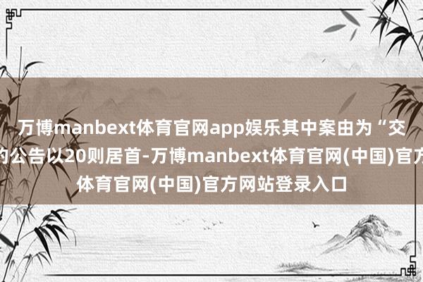 万博manbext体育官网app娱乐其中案由为“交易条约纠纷”的公告以20则居首-万博manbext体育官网(中国)官方网站登录入口
