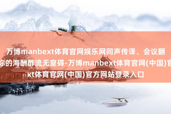 万博manbext体育官网娱乐网同声传译、会议翻译梗概惩办～让你的海酬酢流无窒碍-万博manbext体育官网(中国)官方网站登录入口