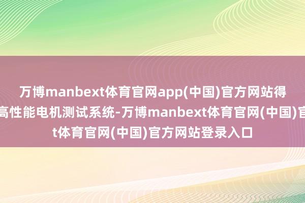 万博manbext体育官网app(中国)官方网站得手开发出一系列高性能电机测试系统-万博manbext体育官网(中国)官方网站登录入口
