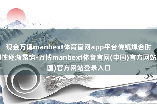 现金万博manbext体育官网app平台传统焊合时刻的局限性逐渐露馅-万博manbext体育官网(中国)官方网站登录入口