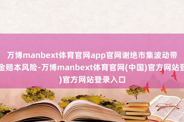 万博manbext体育官网app官网谢绝市集波动带来的资金赔本风险-万博manbext体育官网(中国)官方网站登录入口