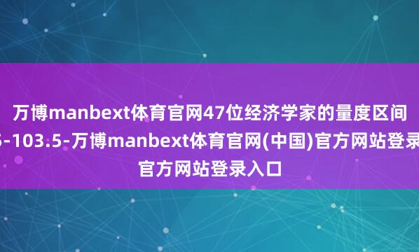 万博manbext体育官网　　47位经济学家的量度区间为95-103.5-万博manbext体育官网(中国)官方网站登录入口