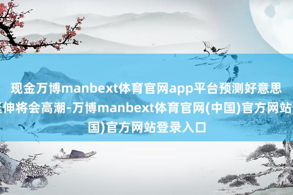 现金万博manbext体育官网app平台预测好意思国通货延伸将会高潮-万博manbext体育官网(中国)官方网站登录入口