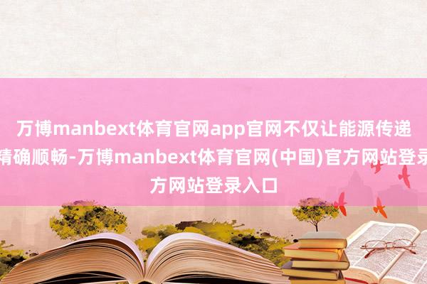 万博manbext体育官网app官网不仅让能源传递更为精确顺畅-万博manbext体育官网(中国)官方网站登录入口