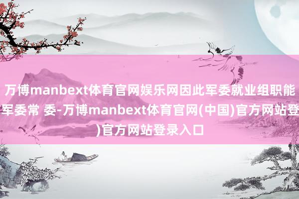 万博manbext体育官网娱乐网因此军委就业组职能类同于军委常 委-万博manbext体育官网(中国)官方网站登录入口