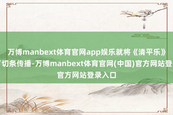 万博manbext体育官网app娱乐就将《清平乐》进行了切条传播-万博manbext体育官网(中国)官方网站登录入口