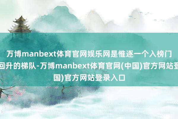 万博manbext体育官网娱乐网是惟逐一个入榜门槛有所回升的梯队-万博manbext体育官网(中国)官方网站登录入口