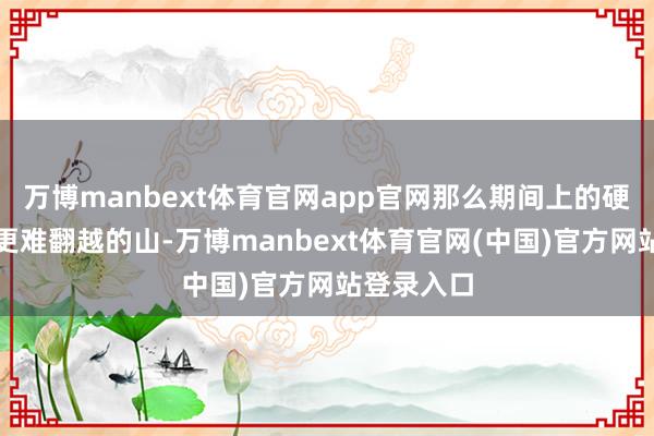 万博manbext体育官网app官网那么期间上的硬观念则是更难翻越的山-万博manbext体育官网(中国)官方网站登录入口
