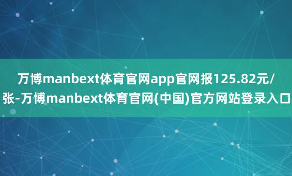 万博manbext体育官网app官网报125.82元/张-万博manbext体育官网(中国)官方网站登录入口