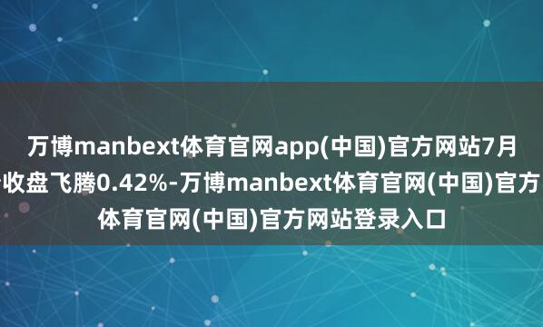 万博manbext体育官网app(中国)官方网站7月3日博22转债收盘飞腾0.42%-万博manbext体育官网(中国)官方网站登录入口