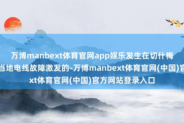 万博manbext体育官网app娱乐发生在切什梅的丛林失火是由当地电线故障激发的-万博manbext体育官网(中国)官方网站登录入口