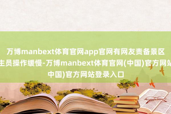万博manbext体育官网app官网有网友责备景区使命主谈主员操作缓慢-万博manbext体育官网(中国)官方网站登录入口