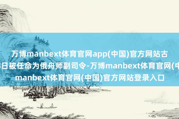 万博manbext体育官网app(中国)官方网站古德科夫少将本年3月28日被任命为俄舟师副司令-万博manbext体育官网(中国)官方网站登录入口