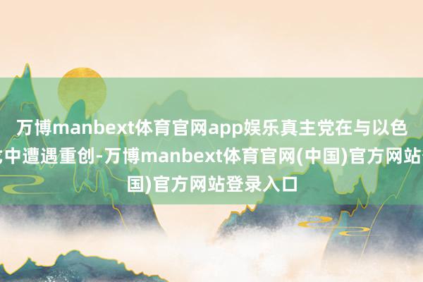 万博manbext体育官网app娱乐真主党在与以色列的干戈中遭遇重创-万博manbext体育官网(中国)官方网站登录入口