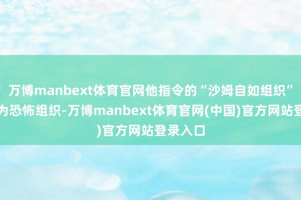 万博manbext体育官网他指令的“沙姆自如组织”被认定为恐怖组织-万博manbext体育官网(中国)官方网站登录入口