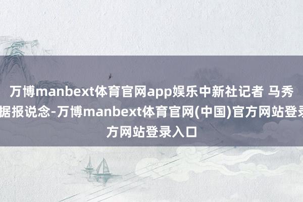 万博manbext体育官网app娱乐中新社记者 马秀秀 摄据报说念-万博manbext体育官网(中国)官方网站登录入口