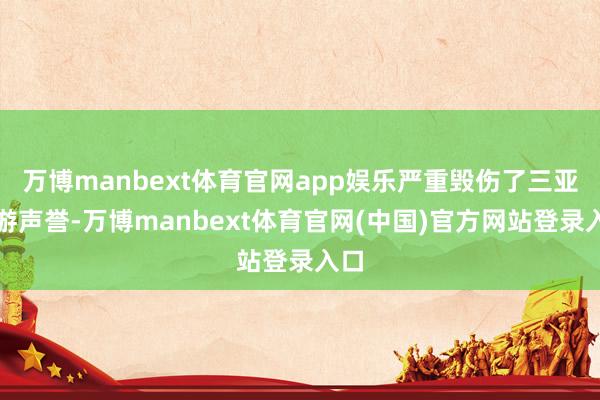 万博manbext体育官网app娱乐严重毁伤了三亚旅游声誉-万博manbext体育官网(中国)官方网站登录入口