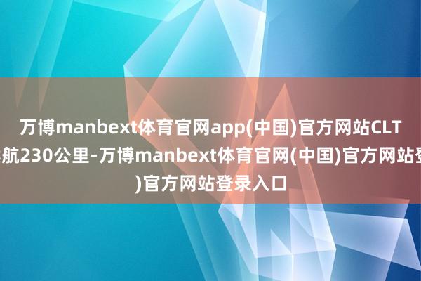 万博manbext体育官网app(中国)官方网站CLTC纯电续航230公里-万博manbext体育官网(中国)官方网站登录入口