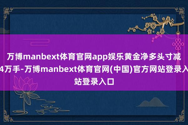 万博manbext体育官网app娱乐黄金净多头寸减少4万手-万博manbext体育官网(中国)官方网站登录入口