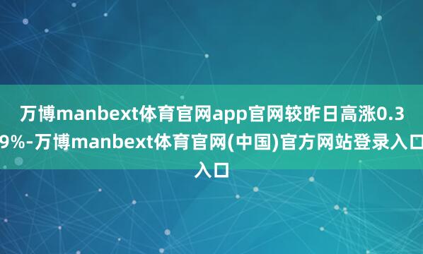 万博manbext体育官网app官网较昨日高涨0.39%-万博manbext体育官网(中国)官方网站登录入口