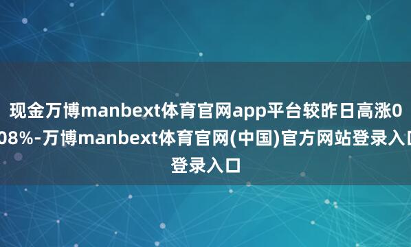 现金万博manbext体育官网app平台较昨日高涨0.08%-万博manbext体育官网(中国)官方网站登录入口