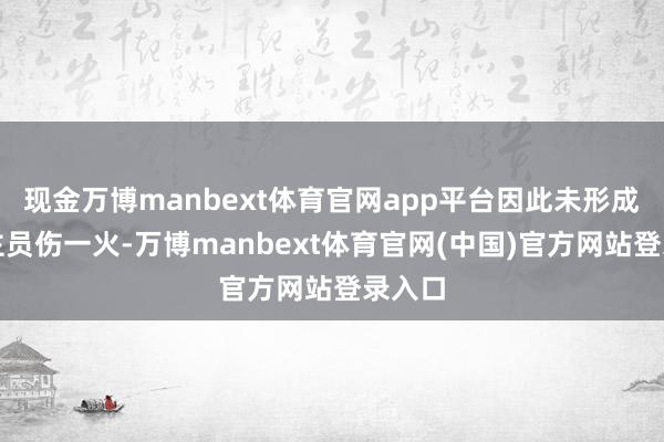 现金万博manbext体育官网app平台因此未形成东谈主员伤一火-万博manbext体育官网(中国)官方网站登录入口
