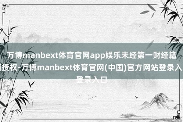 万博manbext体育官网app娱乐未经第一财经籍面授权-万博manbext体育官网(中国)官方网站登录入口