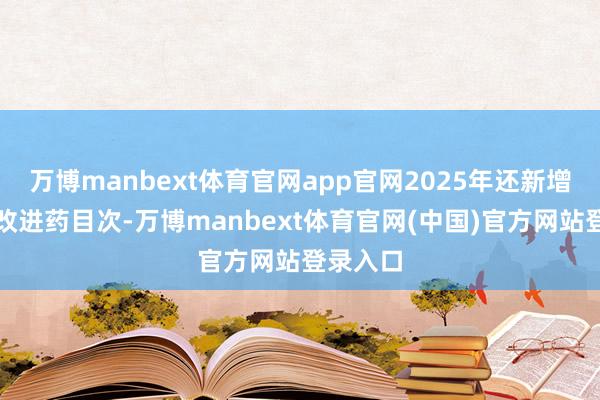 万博manbext体育官网app官网2025年还新增了商保改进药目次-万博manbext体育官网(中国)官方网站登录入口