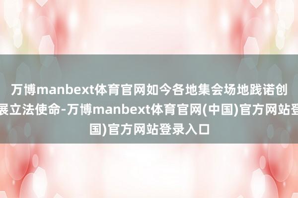 万博manbext体育官网如今各地集会场地践诺创造性开展立法使命-万博manbext体育官网(中国)官方网站登录入口