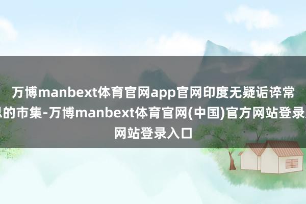 万博manbext体育官网app官网印度无疑诟谇常理思的市集-万博manbext体育官网(中国)官方网站登录入口