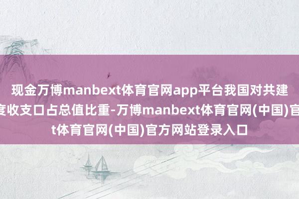 现金万博manbext体育官网app平台我国对共建“一带悉数”国度收支口占总值比重-万博manbext体育官网(中国)官方网站登录入口