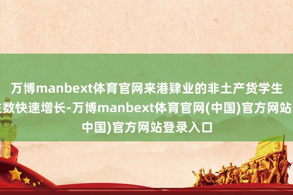 万博manbext体育官网来港肄业的非土产货学生东说念主数快速增长-万博manbext体育官网(中国)官方网站登录入口